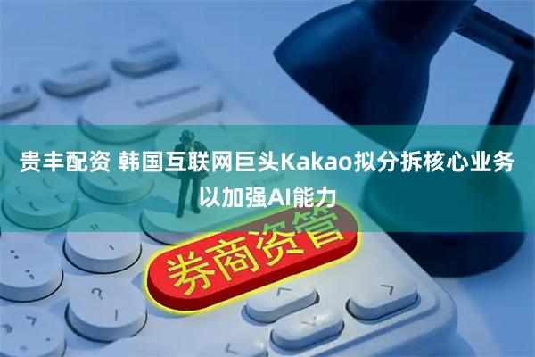 贵丰配资 韩国互联网巨头Kakao拟分拆核心业务以加强AI能力